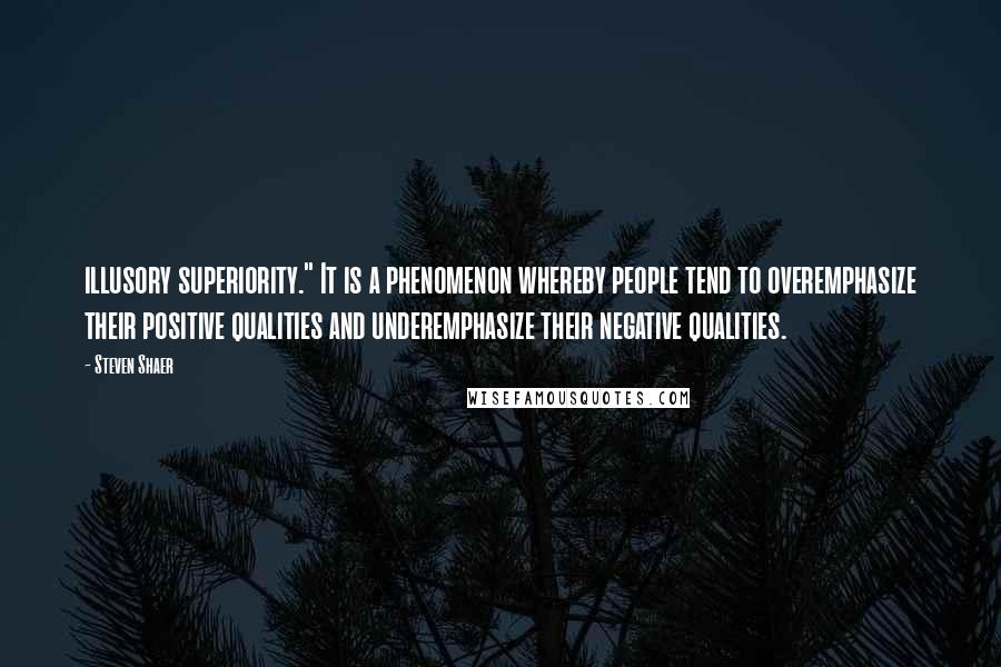 Steven Shaer Quotes: illusory superiority." It is a phenomenon whereby people tend to overemphasize their positive qualities and underemphasize their negative qualities.