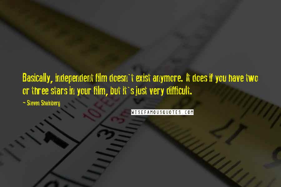 Steven Shainberg Quotes: Basically, independent film doesn't exist anymore. It does if you have two or three stars in your film, but it's just very difficult.