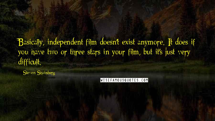 Steven Shainberg Quotes: Basically, independent film doesn't exist anymore. It does if you have two or three stars in your film, but it's just very difficult.