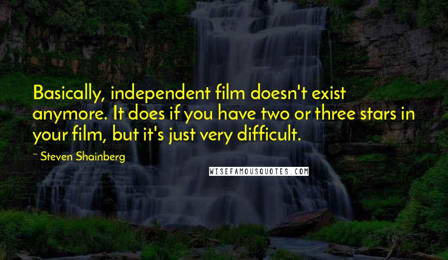 Steven Shainberg Quotes: Basically, independent film doesn't exist anymore. It does if you have two or three stars in your film, but it's just very difficult.