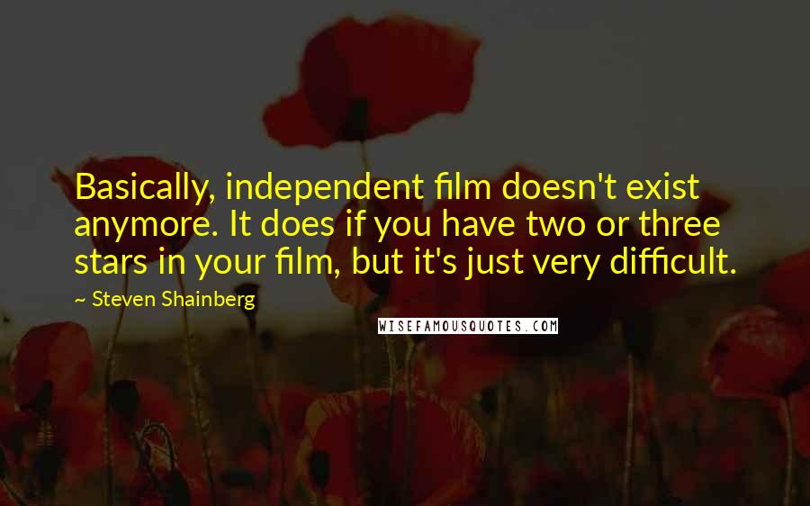 Steven Shainberg Quotes: Basically, independent film doesn't exist anymore. It does if you have two or three stars in your film, but it's just very difficult.