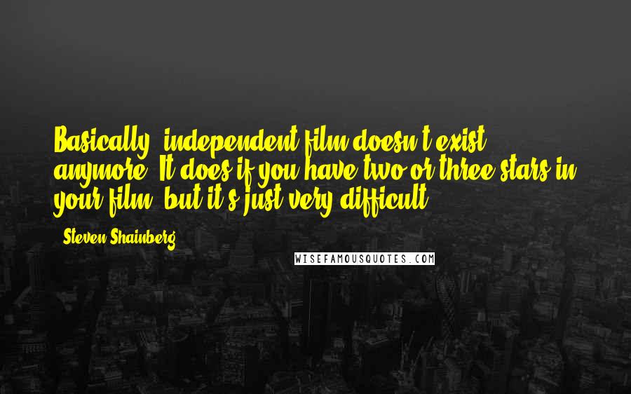 Steven Shainberg Quotes: Basically, independent film doesn't exist anymore. It does if you have two or three stars in your film, but it's just very difficult.