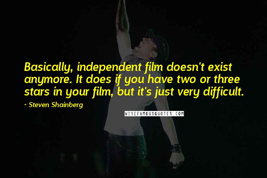Steven Shainberg Quotes: Basically, independent film doesn't exist anymore. It does if you have two or three stars in your film, but it's just very difficult.