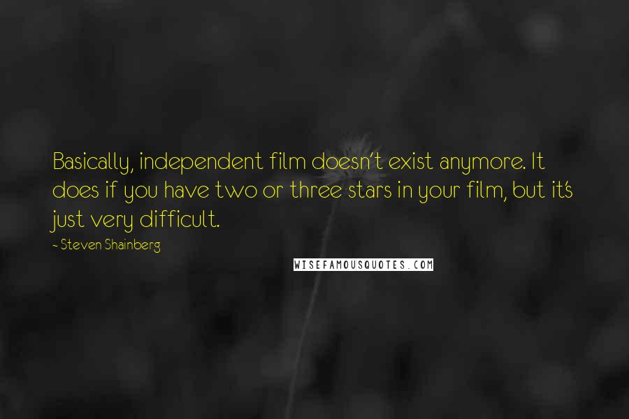 Steven Shainberg Quotes: Basically, independent film doesn't exist anymore. It does if you have two or three stars in your film, but it's just very difficult.