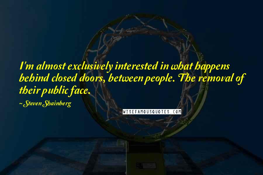 Steven Shainberg Quotes: I'm almost exclusively interested in what happens behind closed doors, between people. The removal of their public face.