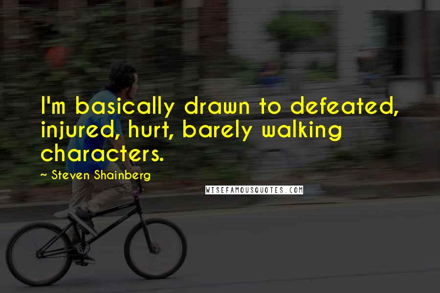 Steven Shainberg Quotes: I'm basically drawn to defeated, injured, hurt, barely walking characters.