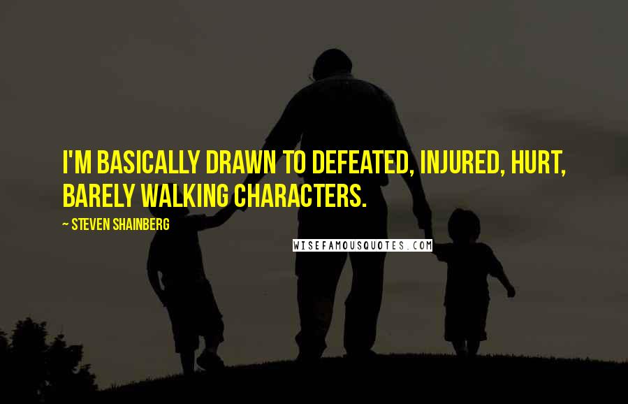 Steven Shainberg Quotes: I'm basically drawn to defeated, injured, hurt, barely walking characters.