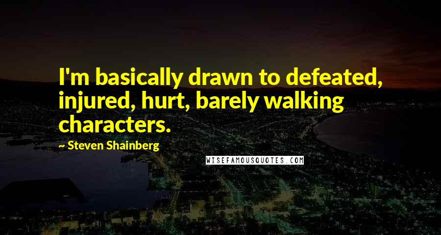 Steven Shainberg Quotes: I'm basically drawn to defeated, injured, hurt, barely walking characters.