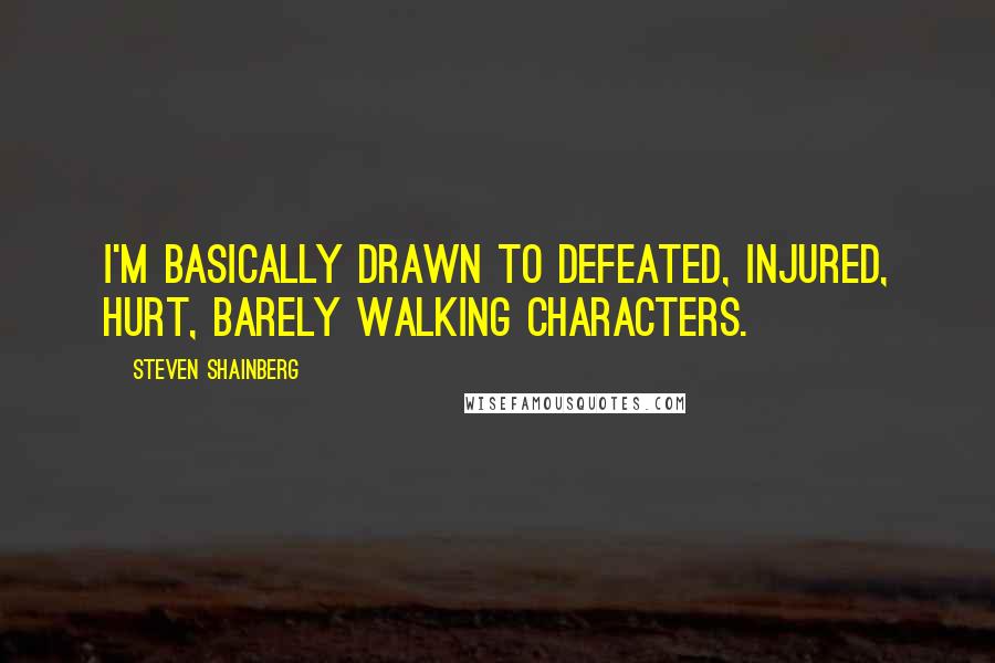 Steven Shainberg Quotes: I'm basically drawn to defeated, injured, hurt, barely walking characters.