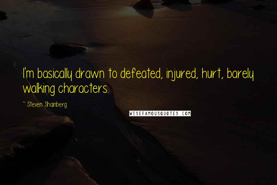 Steven Shainberg Quotes: I'm basically drawn to defeated, injured, hurt, barely walking characters.