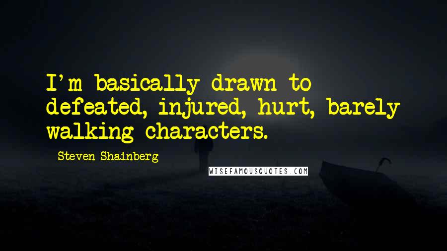 Steven Shainberg Quotes: I'm basically drawn to defeated, injured, hurt, barely walking characters.