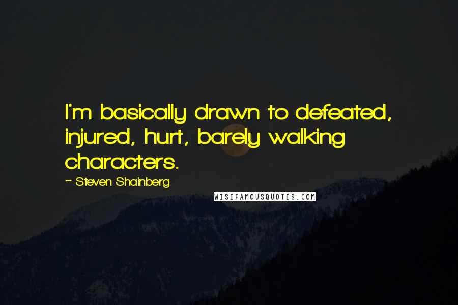 Steven Shainberg Quotes: I'm basically drawn to defeated, injured, hurt, barely walking characters.