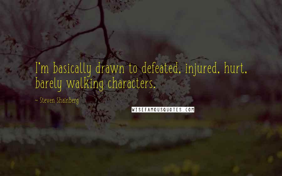 Steven Shainberg Quotes: I'm basically drawn to defeated, injured, hurt, barely walking characters.