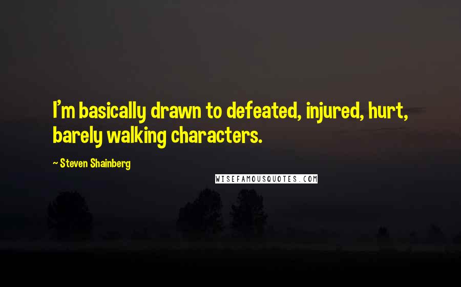 Steven Shainberg Quotes: I'm basically drawn to defeated, injured, hurt, barely walking characters.