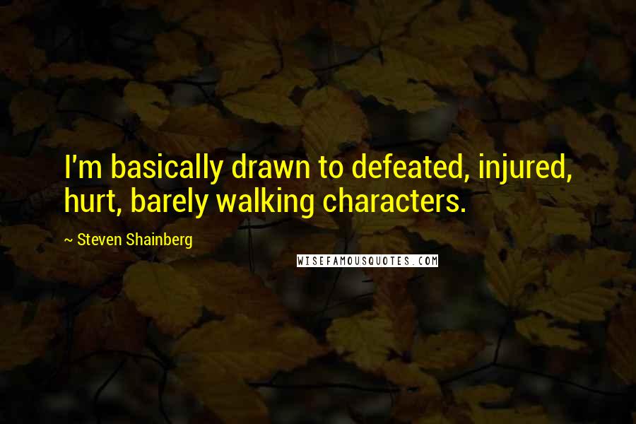 Steven Shainberg Quotes: I'm basically drawn to defeated, injured, hurt, barely walking characters.