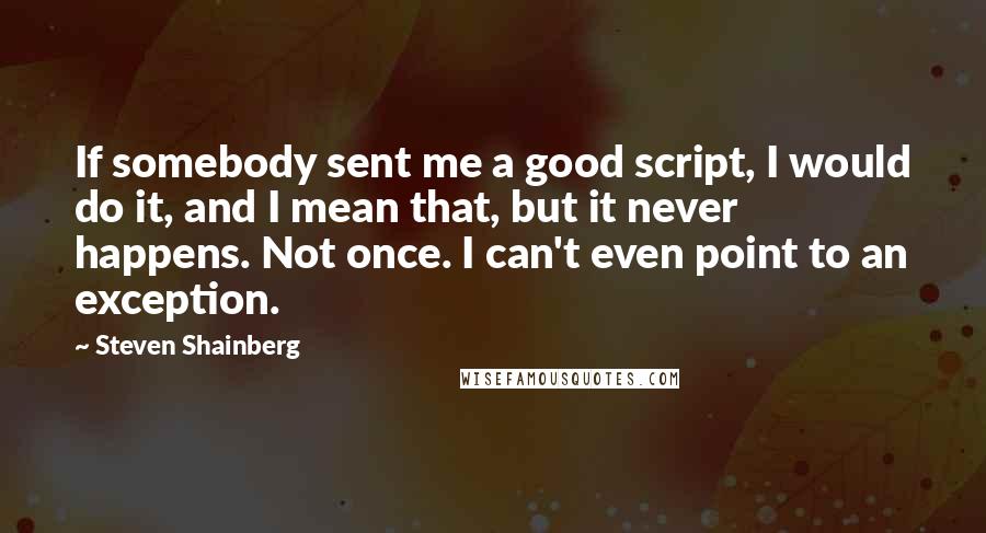 Steven Shainberg Quotes: If somebody sent me a good script, I would do it, and I mean that, but it never happens. Not once. I can't even point to an exception.