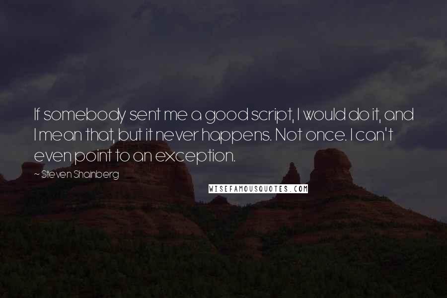 Steven Shainberg Quotes: If somebody sent me a good script, I would do it, and I mean that, but it never happens. Not once. I can't even point to an exception.