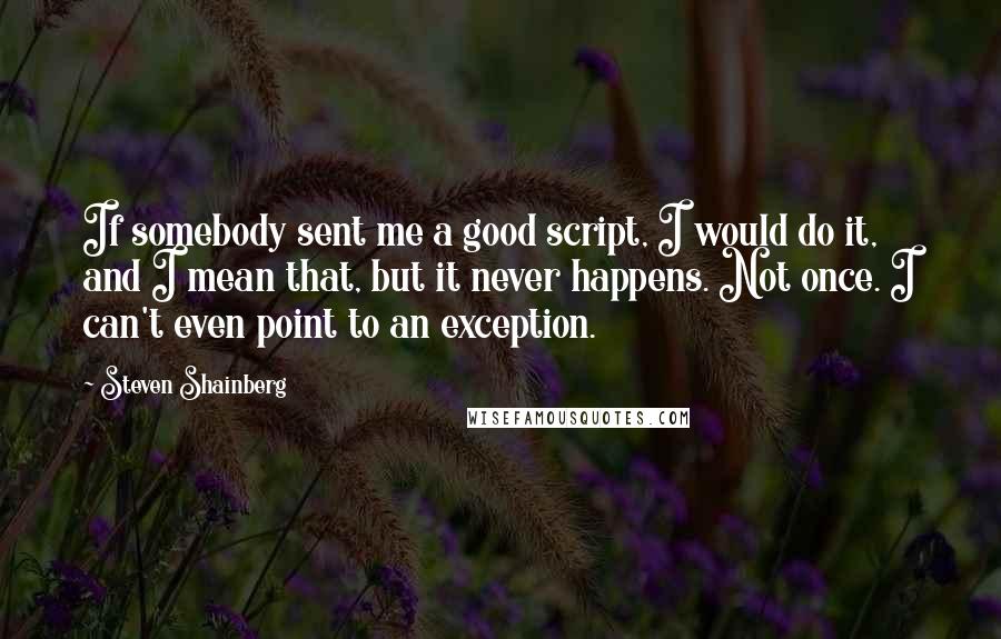 Steven Shainberg Quotes: If somebody sent me a good script, I would do it, and I mean that, but it never happens. Not once. I can't even point to an exception.