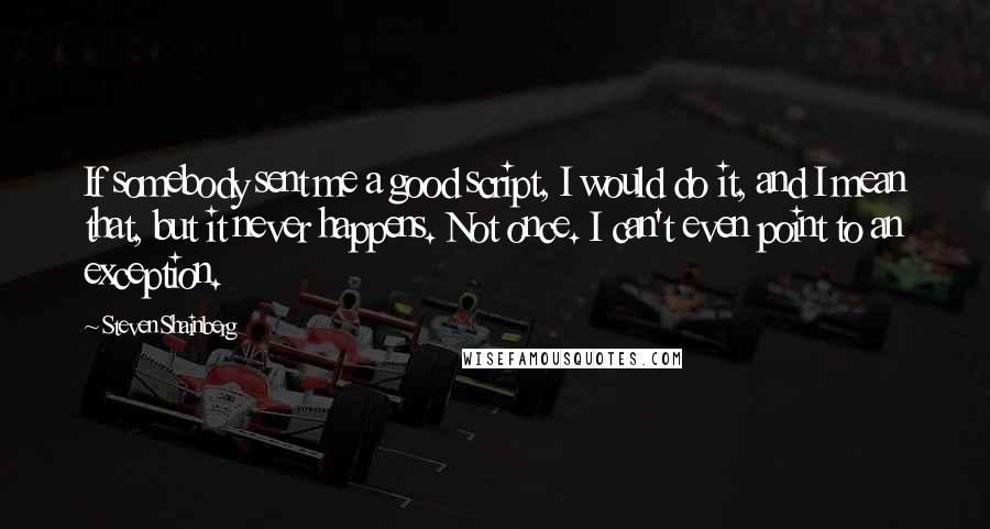 Steven Shainberg Quotes: If somebody sent me a good script, I would do it, and I mean that, but it never happens. Not once. I can't even point to an exception.