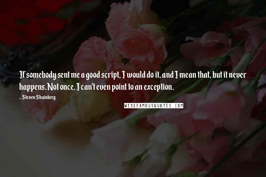 Steven Shainberg Quotes: If somebody sent me a good script, I would do it, and I mean that, but it never happens. Not once. I can't even point to an exception.