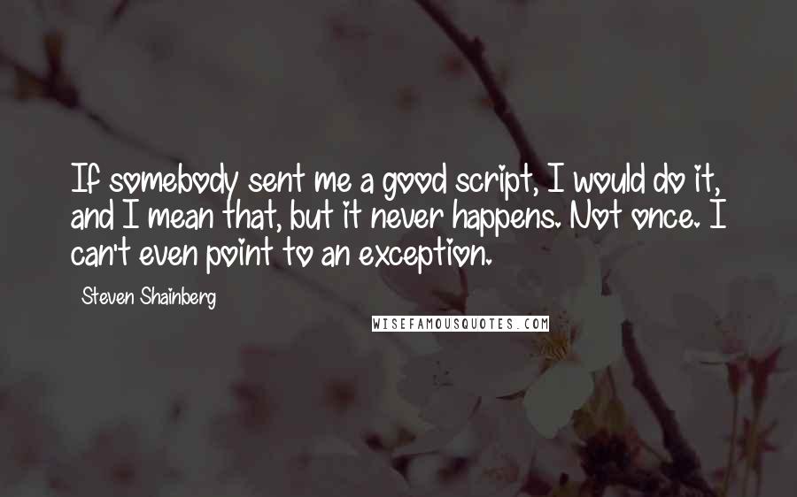 Steven Shainberg Quotes: If somebody sent me a good script, I would do it, and I mean that, but it never happens. Not once. I can't even point to an exception.