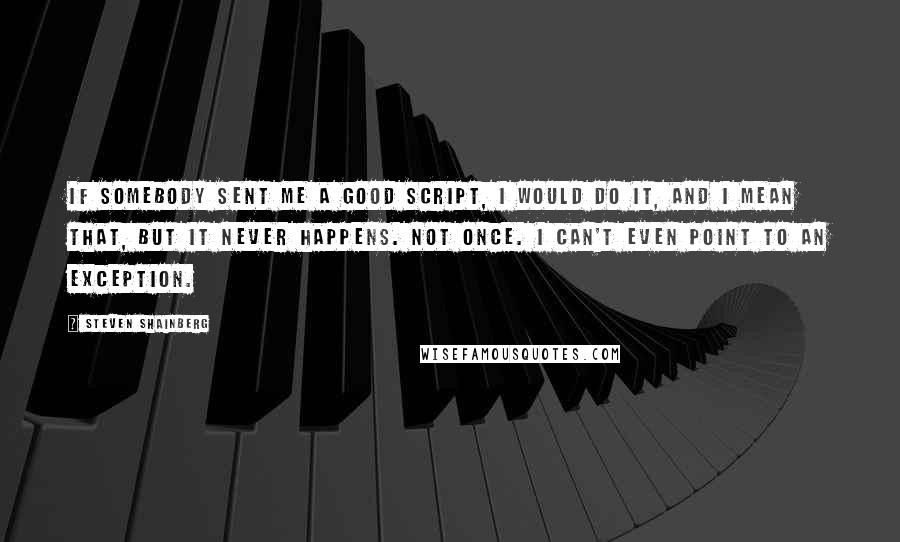 Steven Shainberg Quotes: If somebody sent me a good script, I would do it, and I mean that, but it never happens. Not once. I can't even point to an exception.