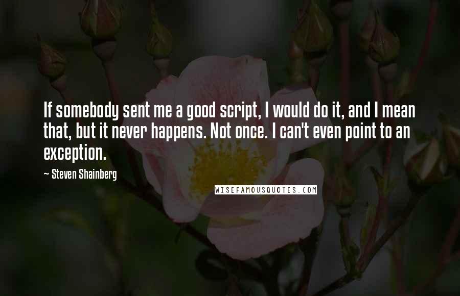 Steven Shainberg Quotes: If somebody sent me a good script, I would do it, and I mean that, but it never happens. Not once. I can't even point to an exception.