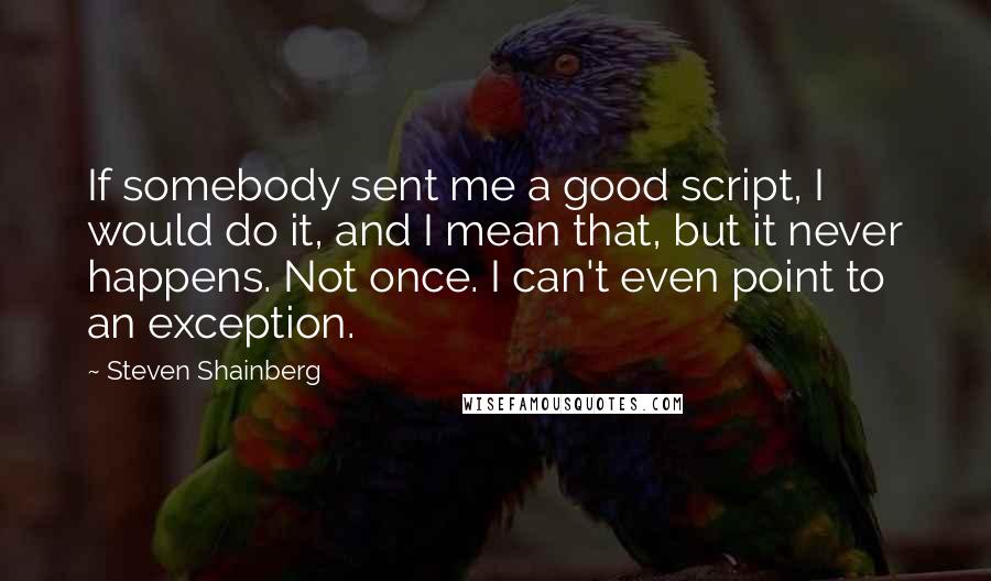 Steven Shainberg Quotes: If somebody sent me a good script, I would do it, and I mean that, but it never happens. Not once. I can't even point to an exception.