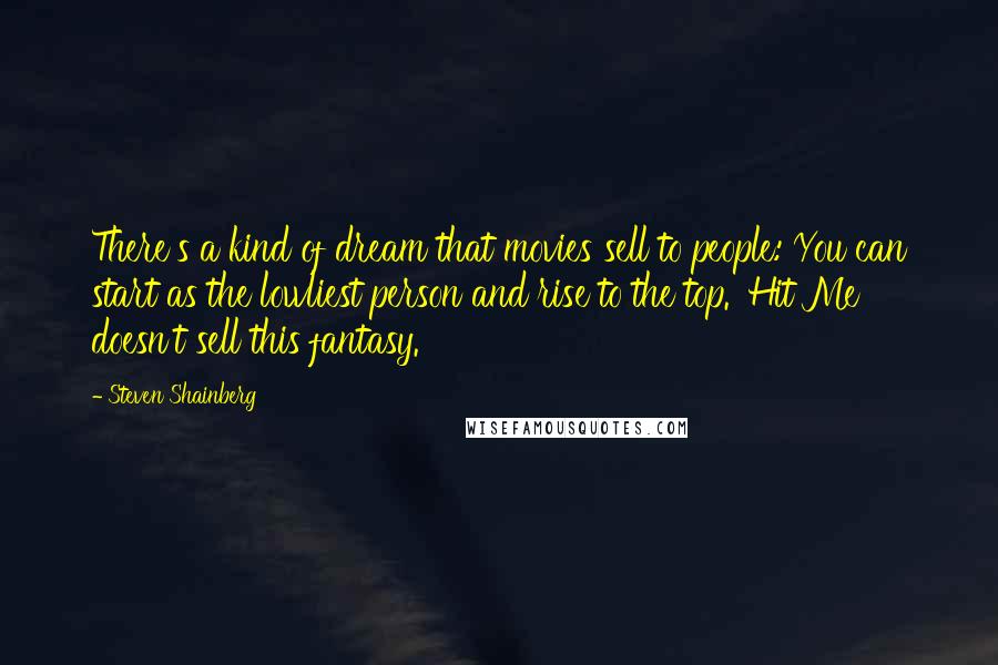 Steven Shainberg Quotes: There's a kind of dream that movies sell to people: You can start as the lowliest person and rise to the top. 'Hit Me' doesn't sell this fantasy.