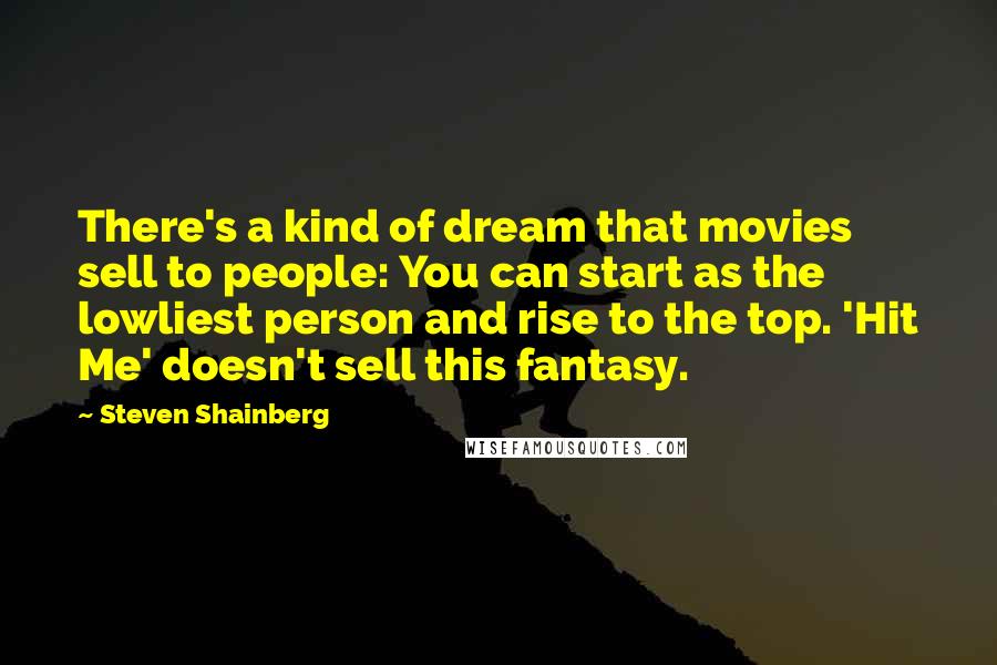 Steven Shainberg Quotes: There's a kind of dream that movies sell to people: You can start as the lowliest person and rise to the top. 'Hit Me' doesn't sell this fantasy.