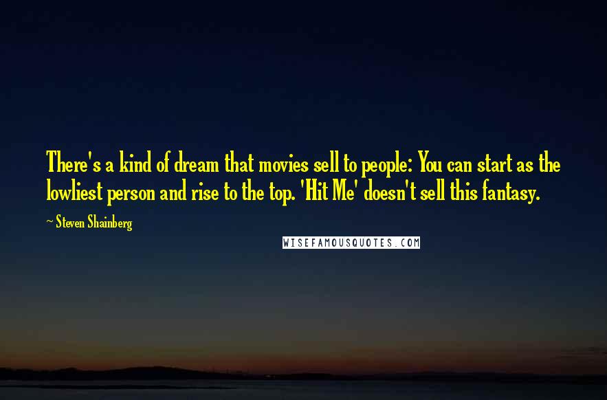 Steven Shainberg Quotes: There's a kind of dream that movies sell to people: You can start as the lowliest person and rise to the top. 'Hit Me' doesn't sell this fantasy.