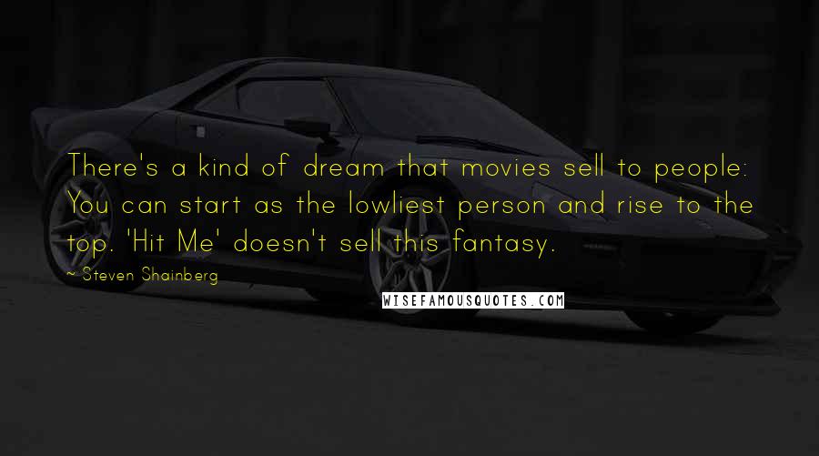 Steven Shainberg Quotes: There's a kind of dream that movies sell to people: You can start as the lowliest person and rise to the top. 'Hit Me' doesn't sell this fantasy.