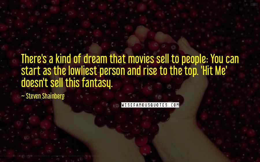 Steven Shainberg Quotes: There's a kind of dream that movies sell to people: You can start as the lowliest person and rise to the top. 'Hit Me' doesn't sell this fantasy.