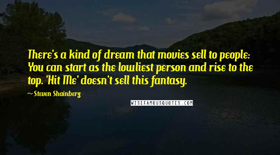 Steven Shainberg Quotes: There's a kind of dream that movies sell to people: You can start as the lowliest person and rise to the top. 'Hit Me' doesn't sell this fantasy.