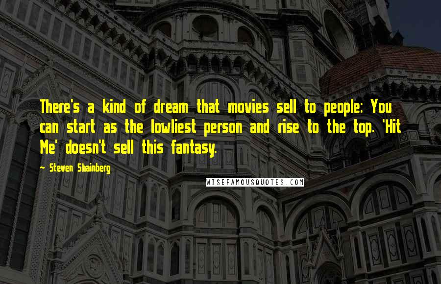 Steven Shainberg Quotes: There's a kind of dream that movies sell to people: You can start as the lowliest person and rise to the top. 'Hit Me' doesn't sell this fantasy.