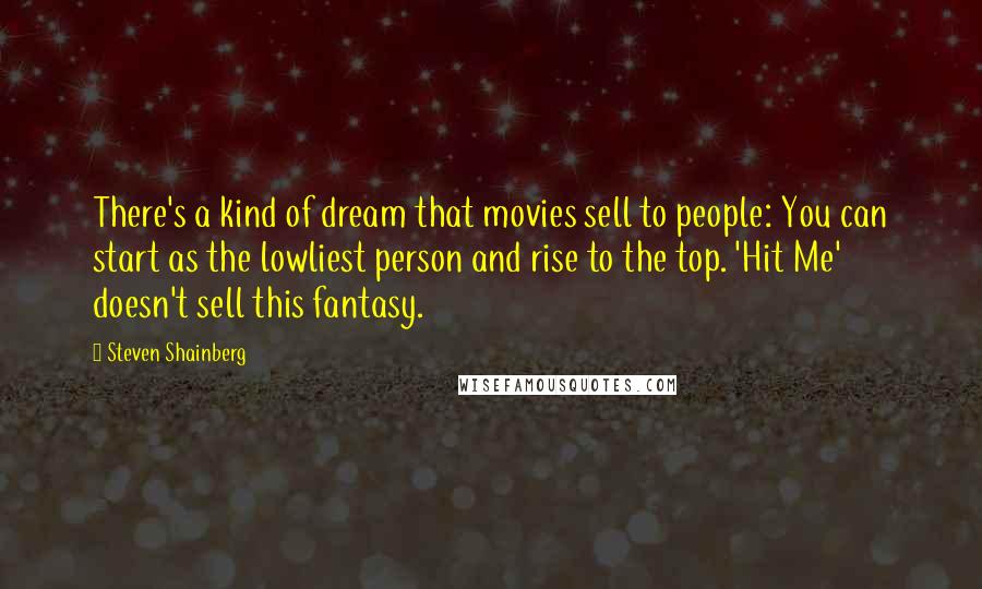 Steven Shainberg Quotes: There's a kind of dream that movies sell to people: You can start as the lowliest person and rise to the top. 'Hit Me' doesn't sell this fantasy.