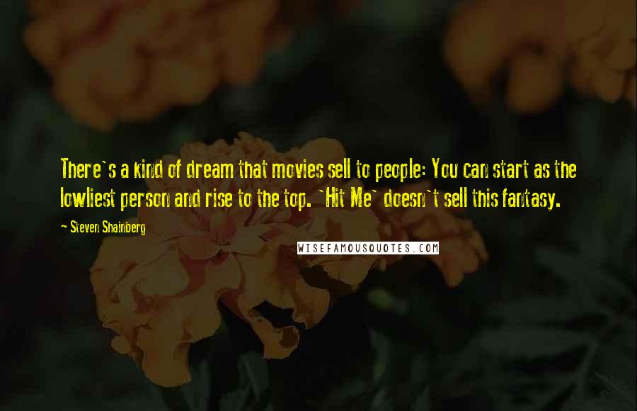 Steven Shainberg Quotes: There's a kind of dream that movies sell to people: You can start as the lowliest person and rise to the top. 'Hit Me' doesn't sell this fantasy.