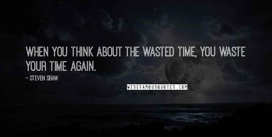Steven Shaw Quotes: When you think about the wasted time, you waste your time again.