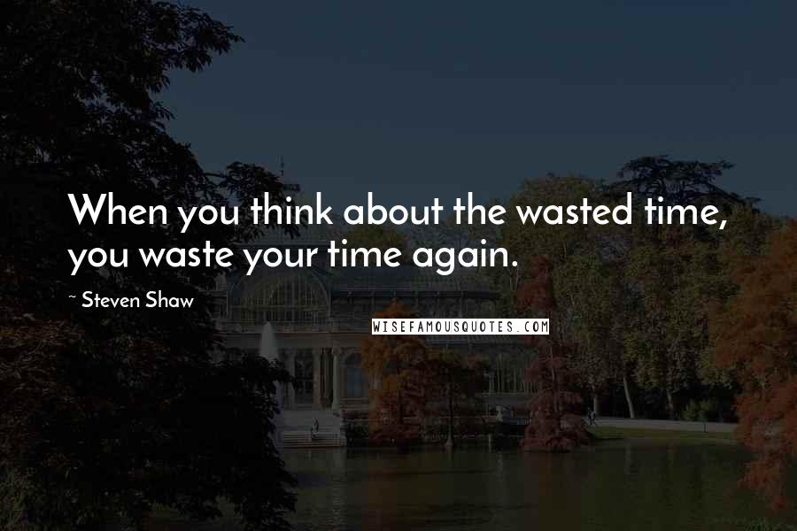 Steven Shaw Quotes: When you think about the wasted time, you waste your time again.