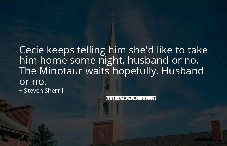 Steven Sherrill Quotes: Cecie keeps telling him she'd like to take him home some night, husband or no. The Minotaur waits hopefully. Husband or no.