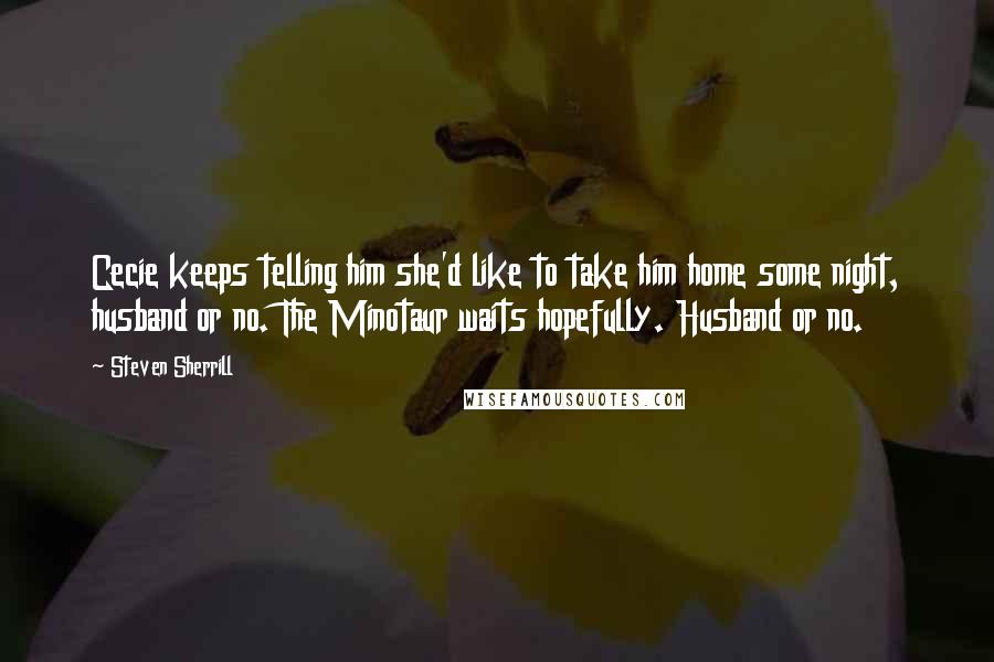 Steven Sherrill Quotes: Cecie keeps telling him she'd like to take him home some night, husband or no. The Minotaur waits hopefully. Husband or no.