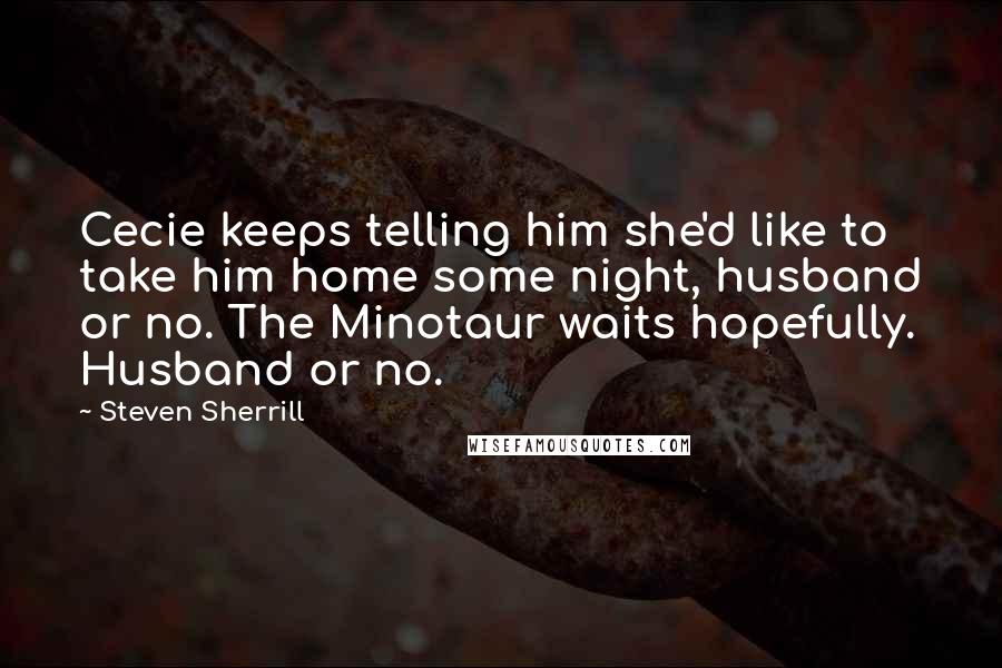 Steven Sherrill Quotes: Cecie keeps telling him she'd like to take him home some night, husband or no. The Minotaur waits hopefully. Husband or no.