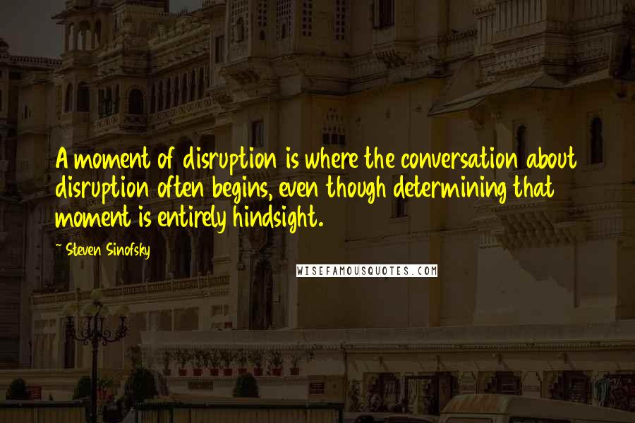 Steven Sinofsky Quotes: A moment of disruption is where the conversation about disruption often begins, even though determining that moment is entirely hindsight.