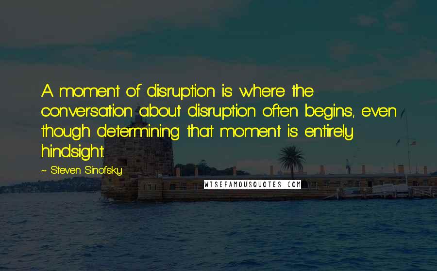 Steven Sinofsky Quotes: A moment of disruption is where the conversation about disruption often begins, even though determining that moment is entirely hindsight.