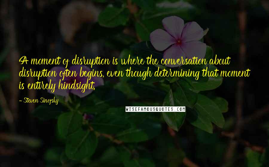 Steven Sinofsky Quotes: A moment of disruption is where the conversation about disruption often begins, even though determining that moment is entirely hindsight.