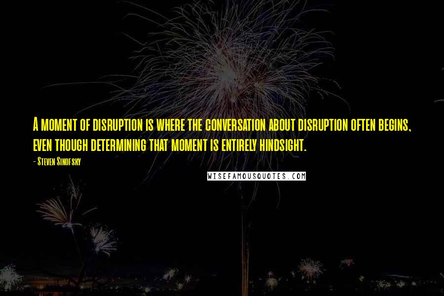 Steven Sinofsky Quotes: A moment of disruption is where the conversation about disruption often begins, even though determining that moment is entirely hindsight.