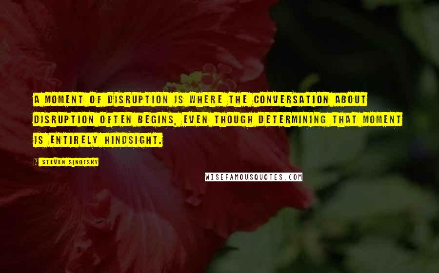 Steven Sinofsky Quotes: A moment of disruption is where the conversation about disruption often begins, even though determining that moment is entirely hindsight.