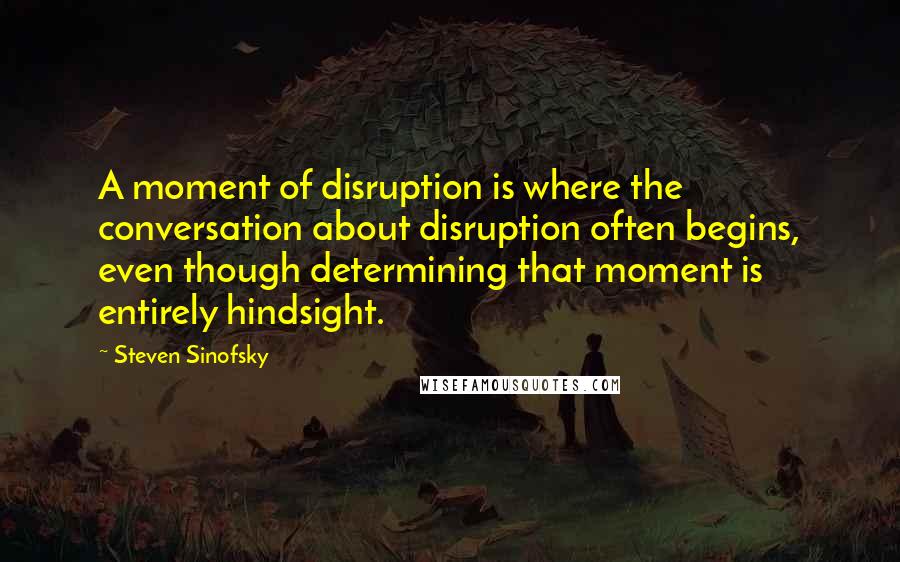 Steven Sinofsky Quotes: A moment of disruption is where the conversation about disruption often begins, even though determining that moment is entirely hindsight.