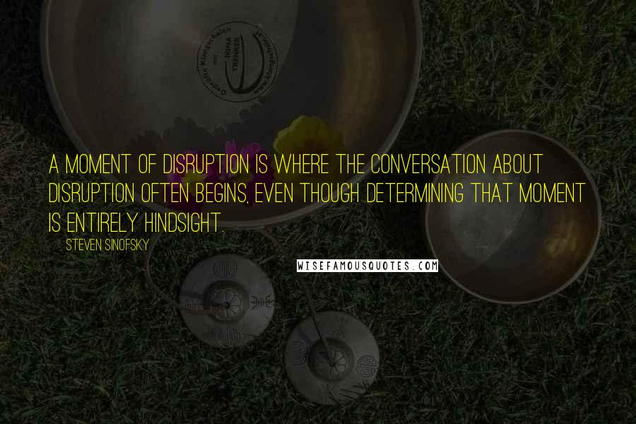 Steven Sinofsky Quotes: A moment of disruption is where the conversation about disruption often begins, even though determining that moment is entirely hindsight.