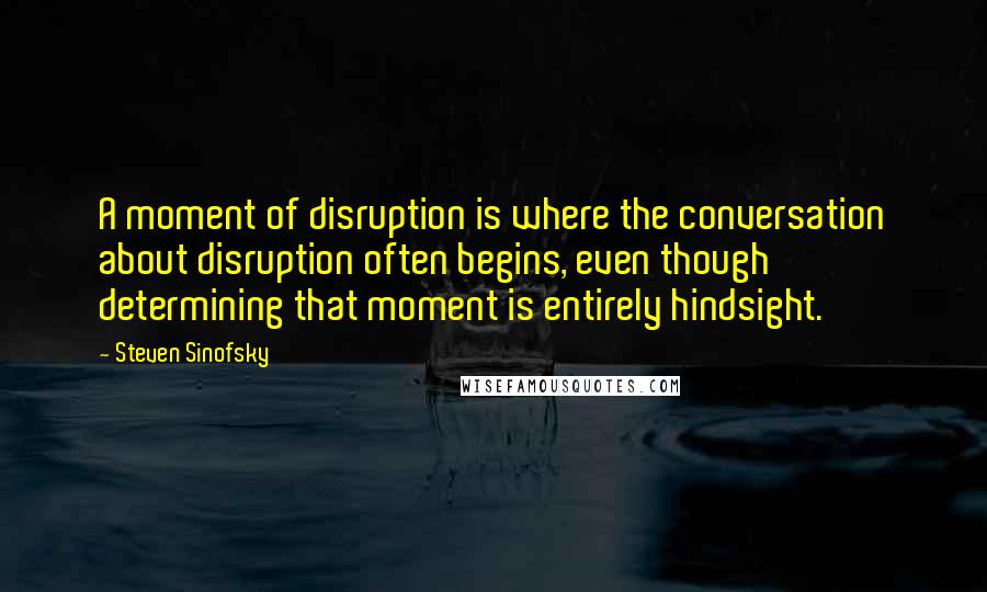 Steven Sinofsky Quotes: A moment of disruption is where the conversation about disruption often begins, even though determining that moment is entirely hindsight.